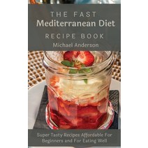 (영문도서) The Fast Mediterranean Diet Recipe Book: Super Tasty Recipes Affordable For Beginners and For... Hardcover, Michael Anderson