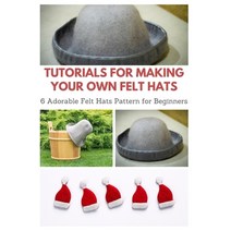 Tutorials for Making Your Own Felt Hats: 6 Adorable Felt Hats Pattern for Beginners Paperback, Independently Published, English, 9798572249026