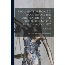(영문도서) Arguments of Hon. E.B. Wood Before the Arbitrators Under the British North America Act of 18... Paperback, Legare Street Press, English, 9781013919862