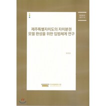 제주특별자치도의 자치분권 모델완성을 위한 입법체계 연구 : 현안분석 2017-13, 한국법제연구원, 최환용 저