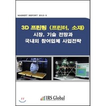 3D 프린팅(프린터 소재) 시장 기술 전망과 국내외 참여업체 사업전략, IRS Global(아이알에스글로벌), 편집부 저
