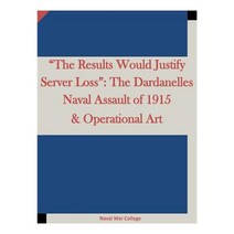 The Results Would Justify Server Loss: The Dardanelles Naval Assault of 1915 & Operational Art Paperback, Createspace