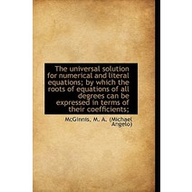The Universal Solution for Numerical and Literal Equations; By Which the Roots of Equations of All D Hardcover, BiblioLife