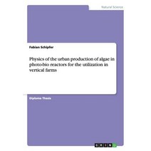 Physics of the Urban Production of Algae in Photo-Bio Reactors for the Utilization in Vertical Farms Paperback, Grin Publishing