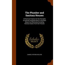 The Plumber and Sanitary Houses: A Practical Treatise on the Principles of Internal Plumbing Work or ..., Arkose Press