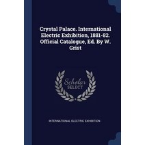 Crystal Palace. International Electric Exhibition 1881-82. Official Catalogue Ed. by W. Grist Paperback, Sagwan Press