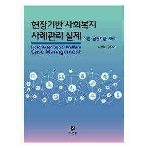 현장기반 사회복지 사례관리 실제:이론 · 실천지침 · 사례, 최선희, 정재연, 지식터