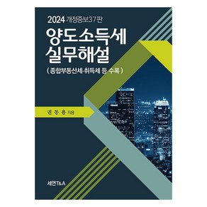 양도소득세실무해설(2024):종합부동산세 취득세 등 수록, 세연T&A, 권동용