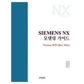 SIEMENS NX 모델링 가이드 Vesion 2015 (DEC 2021), SIEMENS NX 모델링 가이드:  Vesion.., 고재철, 김선용, 김일석, 이동구(저), 온솔루션인티그레이션, 고재철, 김선용, 김일석, 이동구
