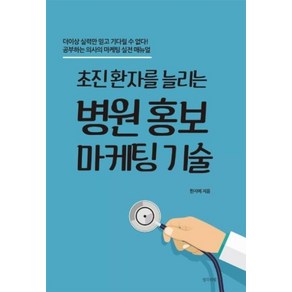 초진 환자를 늘리는병원 홍보 마케팅 기술:더이상 실력만 믿고 기다릴 수 없다! 공부하는 의사의 마케팅 실전 매뉴얼