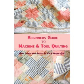 Beginnes Guide to Machine & Tool Quilting: Many Things You Should To Know Befoe Quilt Papeback, Independently Published