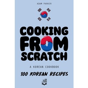 (영문도서) Cooking From Scratch - A Korean Cookbook: 100 Korean Recipes From The Street Food To The Kor... Paperback