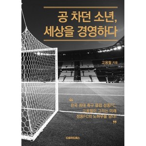 공 차던 소년 세상을 경영하다:전국 최대 축구 클럽 성동 FC 고용필이 그리는 미래 성동 FC의 노하우를 담다!, 고용필, 드림위드에스